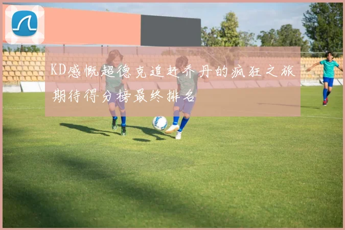 KD感慨超德克追赶乔丹的疯狂之旅期待得分榜最终排名
