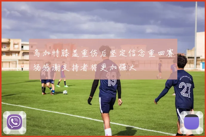 乌加特膝盖重伤后坚定信念重回赛场感谢支持者将更加强大
