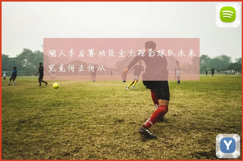 湖人季后赛功臣全无踪影球队未来究竟何去何从