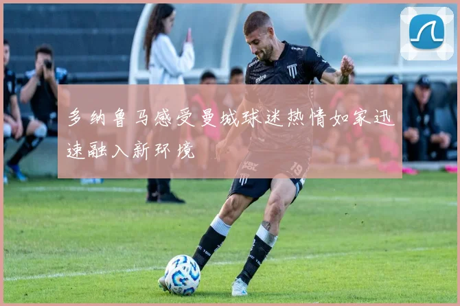 多纳鲁马感受曼城球迷热情如家迅速融入新环境
