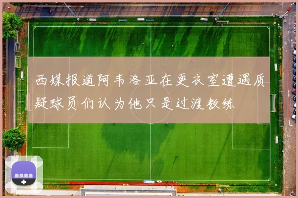 西媒报道阿韦洛亚在更衣室遭遇质疑球员们认为他只是过渡教练