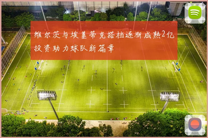 维尔茨与埃基蒂克搭档逐渐成熟2亿投资助力球队新篇章
