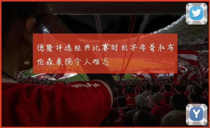 德隆评选经典比赛时刻字母哥和布伦森表现令人难忘