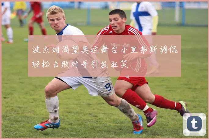 波杰姆渴望奥运舞台小里弗斯调侃轻松击败对手引发狂笑