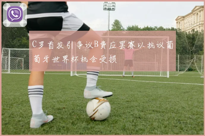 C罗首发引争议B费应罢赛以抗议葡萄牙世界杯机会受损