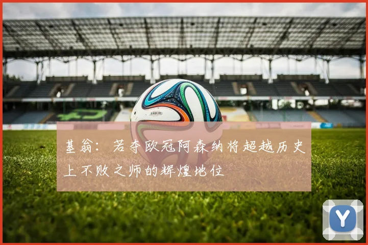 基翁：若夺欧冠阿森纳将超越历史上不败之师的辉煌地位