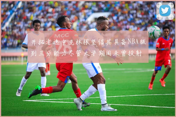 开拓者选中克林根坚信其具备NBA级别三分能力尽管大学期间未曾投射