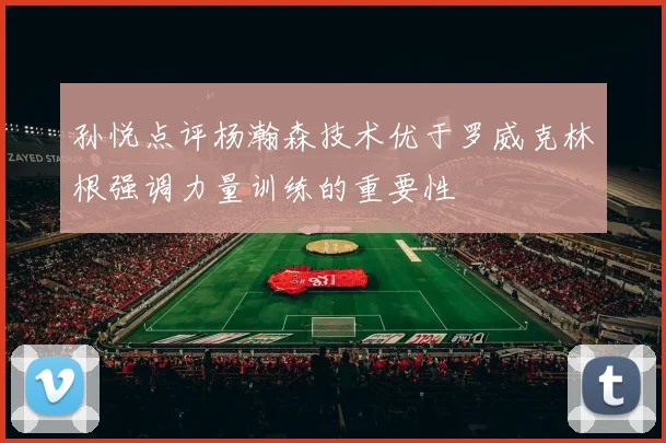 孙悦点评杨瀚森技术优于罗威克林根强调力量训练的重要性