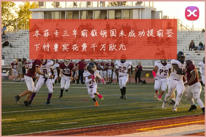 本菲卡三年前截胡国米成功提前签下特鲁宾花费千万欧元