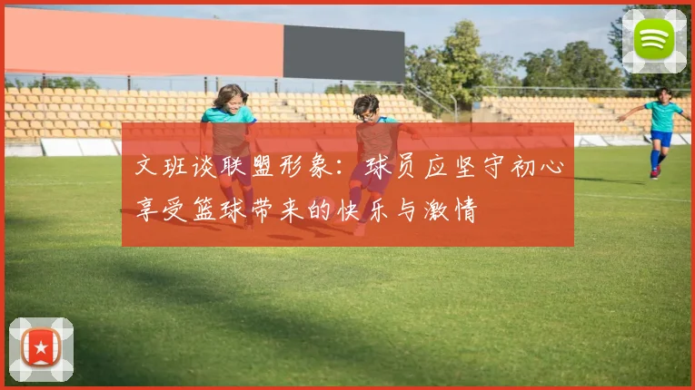 文班谈联盟形象：球员应坚守初心享受篮球带来的快乐与激情