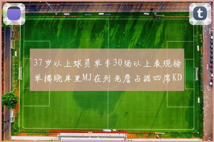 37岁以上球员单季30场以上表现榜单揭晓库里MJ在列老詹占据四席KD今年能否登顶