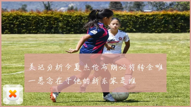 美记分析今夏杰伦布朗必将转会唯一悬念在于他的新东家是谁