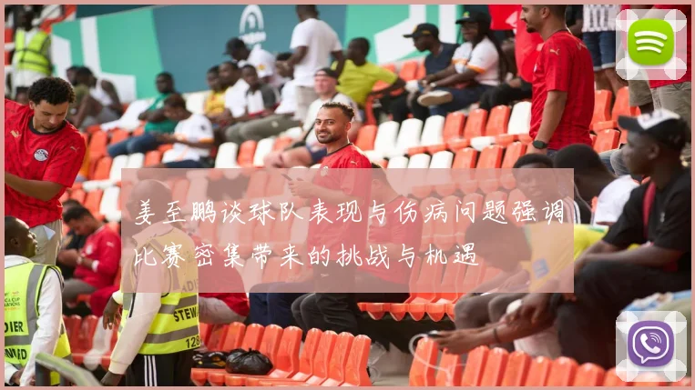 姜至鹏谈球队表现与伤病问题强调比赛密集带来的挑战与机遇