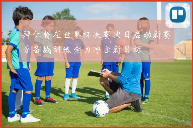 拜仁将在世界杯决赛次日启动新赛季备战训练全力冲击新目标