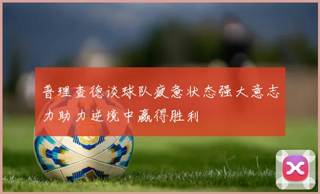 普理查德谈球队疲惫状态强大意志力助力逆境中赢得胜利