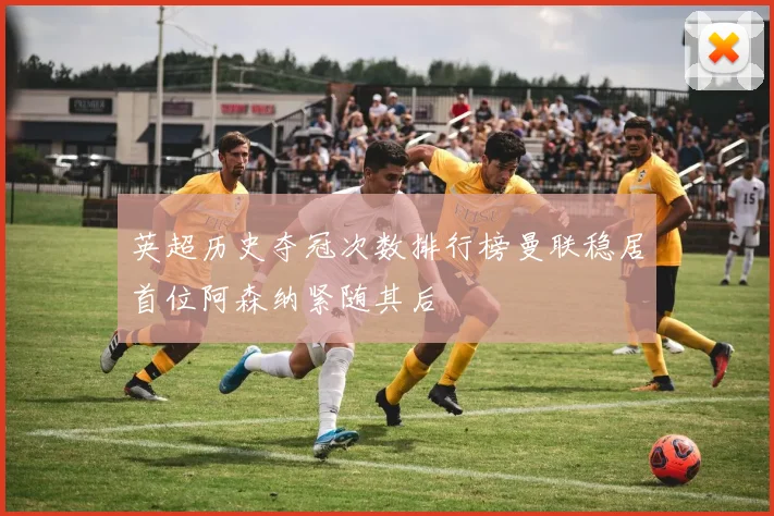 英超历史夺冠次数排行榜曼联稳居首位阿森纳紧随其后