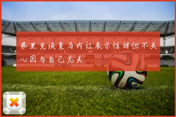 弗里克谈皇马内讧表示惊讶但不关心因与自己无关