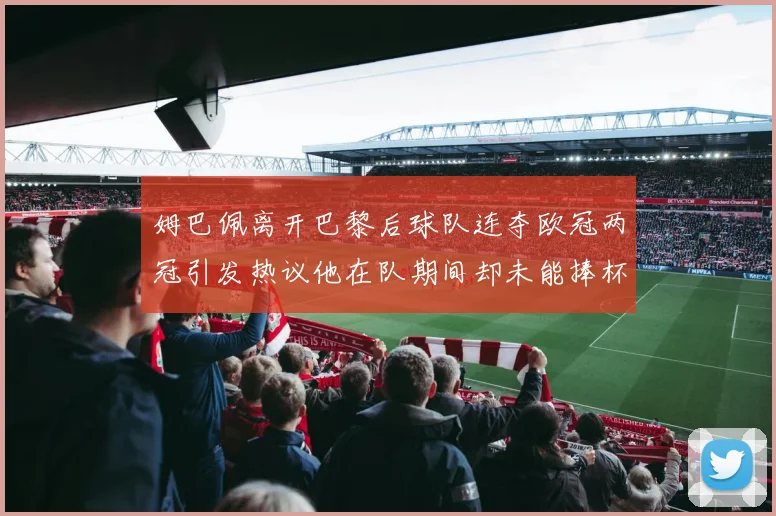 姆巴佩离开巴黎后球队连夺欧冠两冠引发热议他在队期间却未能捧杯