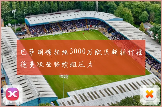 巴萨明确拒绝3000万欧买断拉什福德曼联面临续租压力