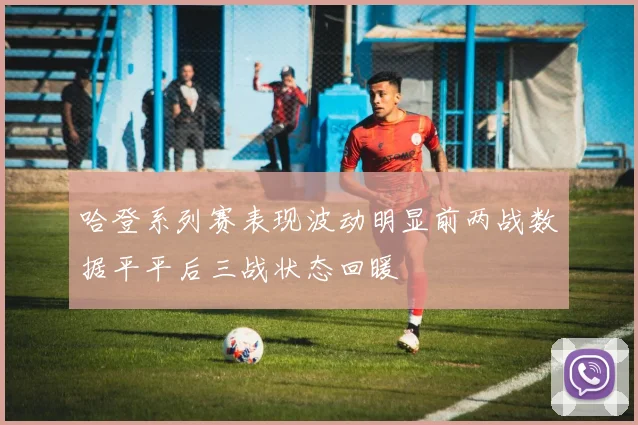 哈登系列赛表现波动明显前两战数据平平后三战状态回暖