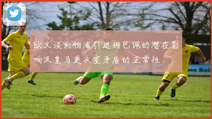 欧文谈利物浦引进姆巴佩的潜在影响及皇马更衣室矛盾的正常性