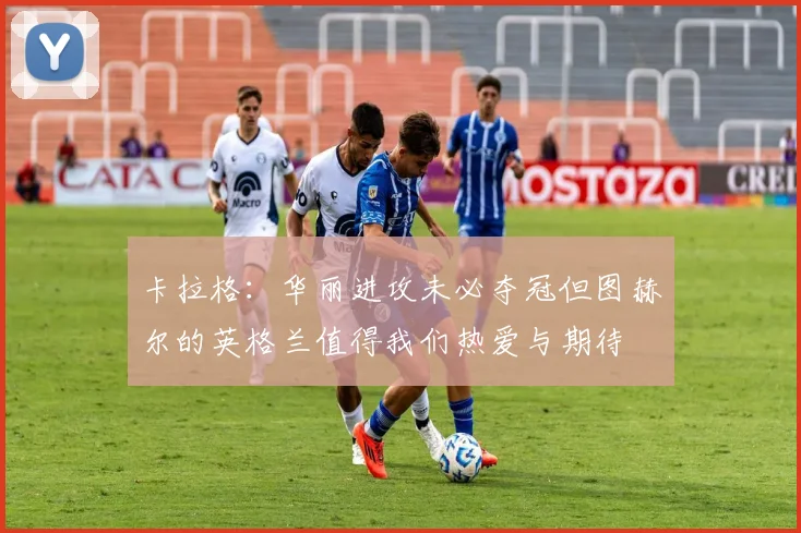 卡拉格：华丽进攻未必夺冠但图赫尔的英格兰值得我们热爱与期待
