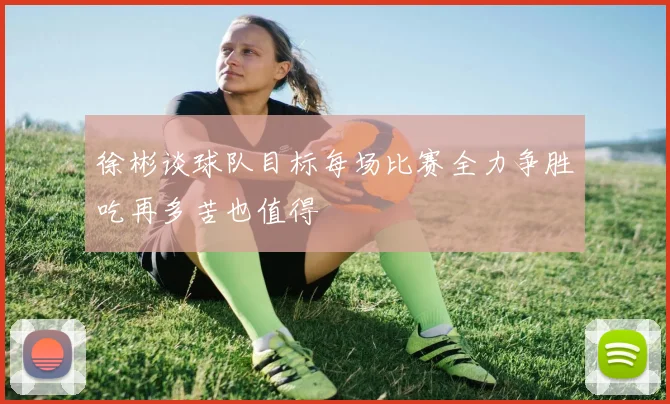徐彬谈球队目标每场比赛全力争胜吃再多苦也值得