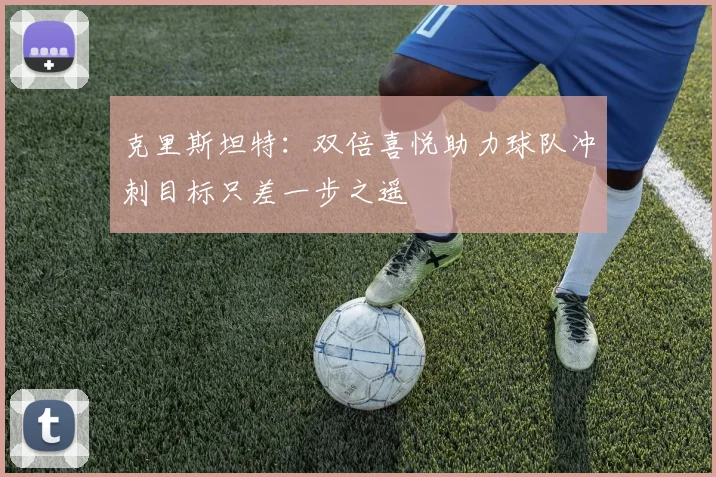 克里斯坦特：双倍喜悦助力球队冲刺目标只差一步之遥