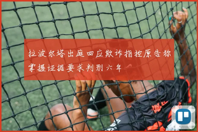 拉波尔塔出庭回应欺诈指控原告称掌握证据要求判刑六年