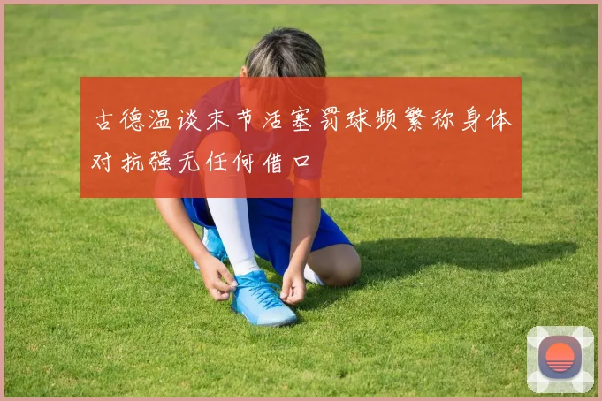 古德温谈末节活塞罚球频繁称身体对抗强无任何借口