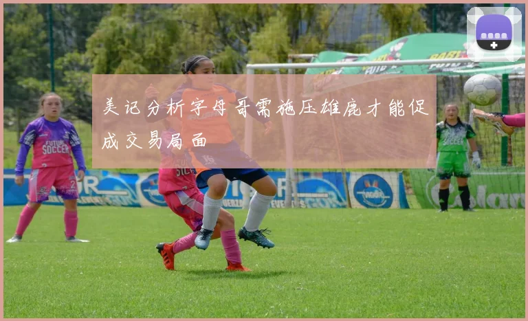 美记分析字母哥需施压雄鹿才能促成交易局面