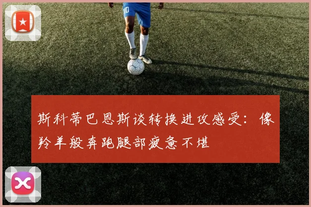 斯科蒂巴恩斯谈转换进攻感受：像羚羊般奔跑腿部疲惫不堪