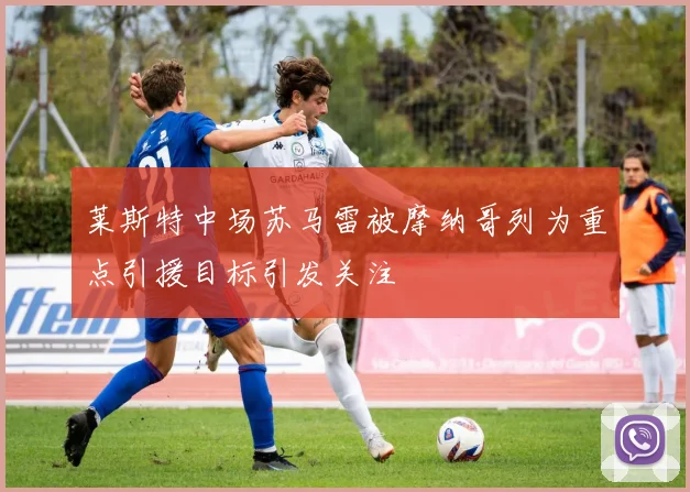 莱斯特中场苏马雷被摩纳哥列为重点引援目标引发关注