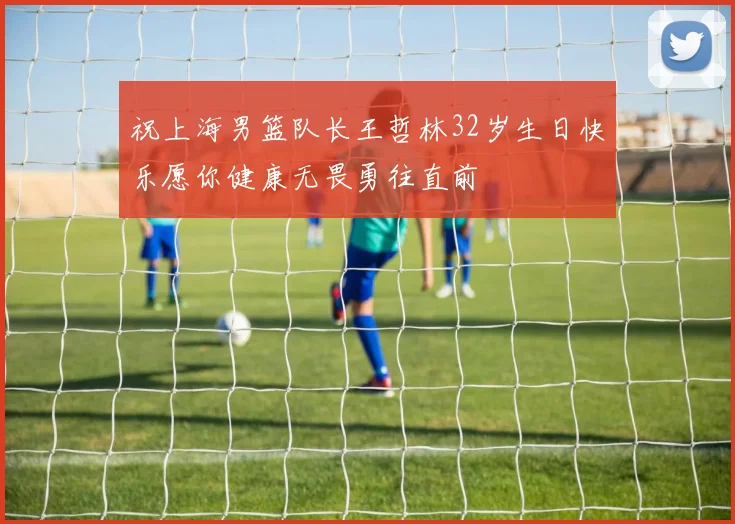 祝上海男篮队长王哲林32岁生日快乐愿你健康无畏勇往直前