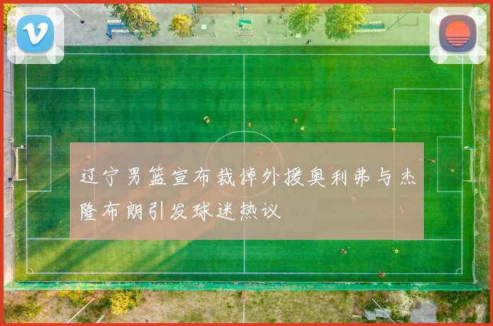 辽宁男篮宣布裁掉外援奥利弗与杰隆布朗引发球迷热议